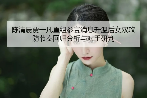 chen-qing-chen-jia-yi-fan-chong-zu-can-sai-xiao-xi-sheng-wen-hou-nv-shuang-gong-fang-jie-zou-hui-gui-fen-xi-yu-dui-shou-2-611.jpg