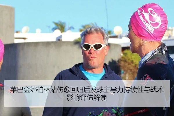 莱巴金娜柏林站伤愈回归后发球主导力持续性与战术影响评估解读