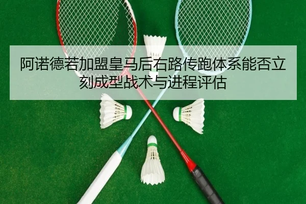 阿诺德若加盟皇马后右路传跑体系能否立刻成型战术与进程评估