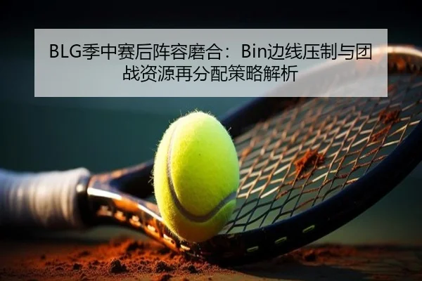 BLG季中赛后阵容磨合：Bin边线压制与团战资源再分配策略解析